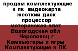 продам комплектующие к пк, видеокарта, жесткий диск, процессор, материнская плат - Вологодская обл., Череповец г. Компьютеры и игры » Комплектующие к ПК   